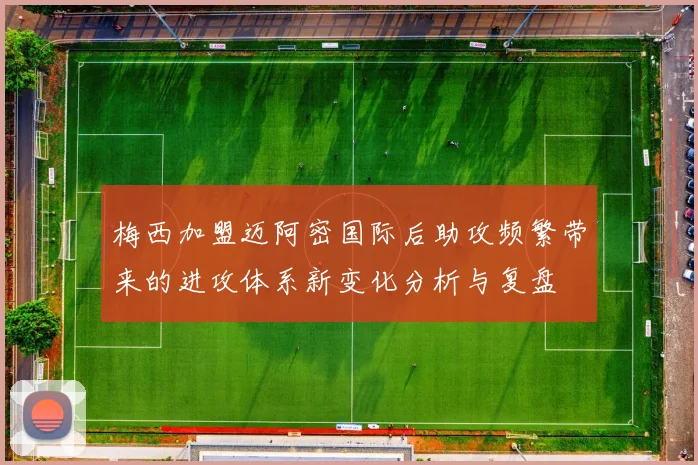 梅西加盟迈阿密国际后助攻频繁带来的进攻体系新变化分析与复盘