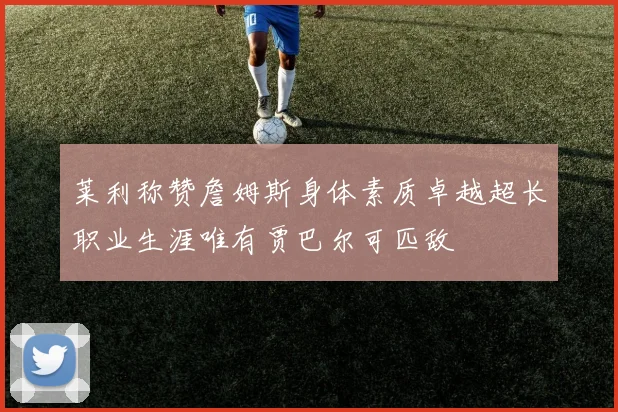 莱利称赞詹姆斯身体素质卓越超长职业生涯唯有贾巴尔可匹敌