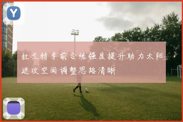 杜兰特季前合练强度提升助力太阳进攻空间调整思路清晰