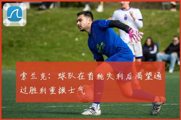 索兰克：球队在首轮失利后渴望通过胜利重振士气
